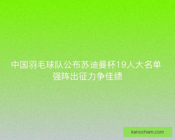 中国羽毛球队公布苏迪曼杯19人大名单 强阵出征力争佳绩
