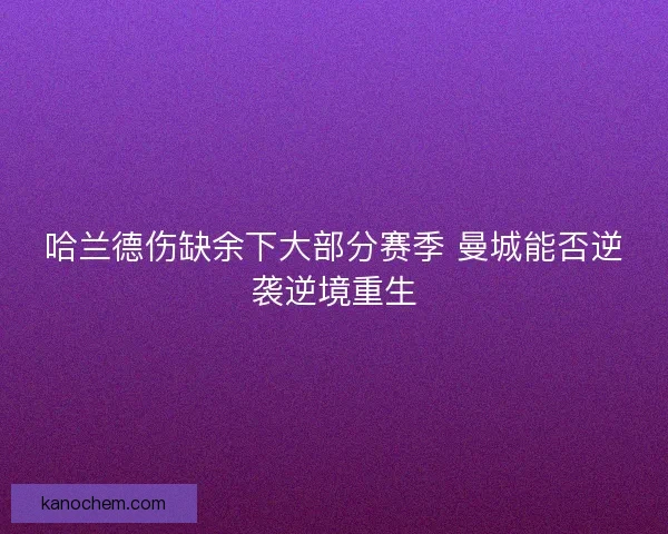 哈兰德伤缺余下大部分赛季 曼城能否逆袭逆境重生