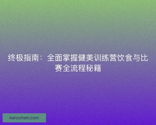 终极指南：全面掌握健美训练营饮食与比赛全流程秘籍