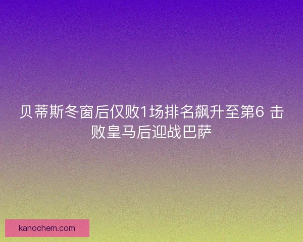 贝蒂斯冬窗后仅败1场排名飙升至第6 击败皇马后迎战巴萨