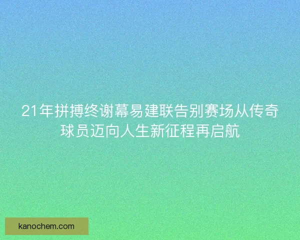21年拼搏终谢幕易建联告别赛场从传奇球员迈向人生新征程再启航