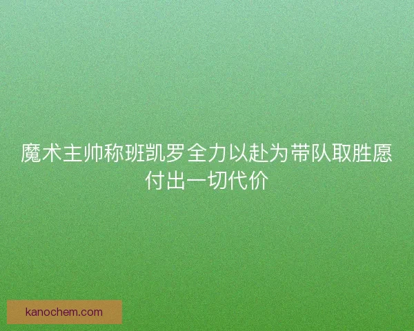 魔术主帅称班凯罗全力以赴为带队取胜愿付出一切代价
